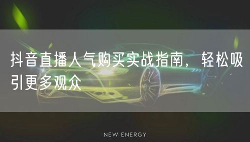 抖音直播人气购买实战指南,轻松吸引更多观众