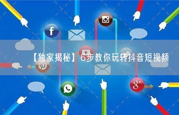 【独家揭秘】6步教你玩转抖音短视频