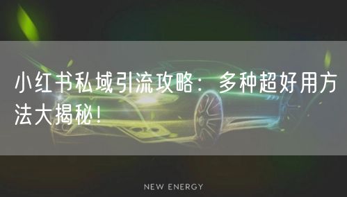 小红书私域引流攻略：多种超好用方法大揭秘！