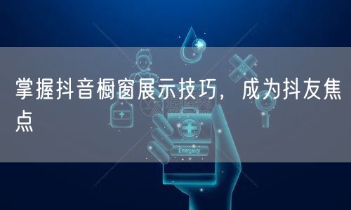 掌握抖音橱窗展示技巧,成为抖友焦点