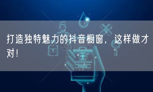 打造独特魅力的抖音橱窗,这样做才对!