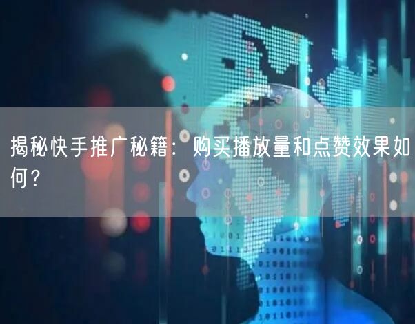 揭秘快手推广秘籍：购买播放量和点赞效果如何？