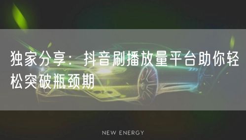 独家分享：抖音刷播放量平台助你轻松突破瓶颈期