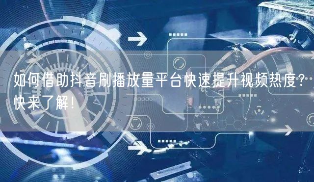 如何借助抖音刷播放量平台快速提升视频热度？快来了解！