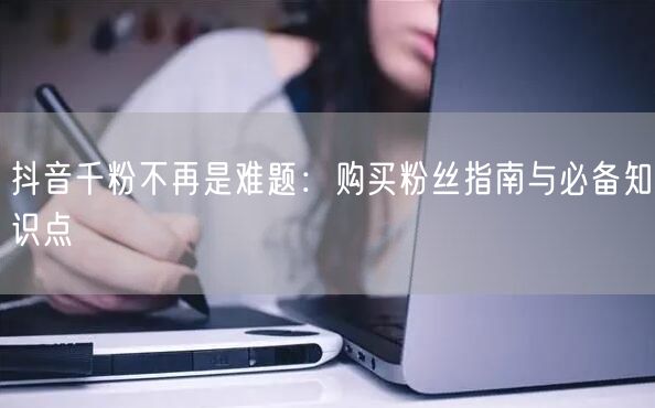 抖音千粉不再是难题：购买粉丝指南与必备知识点