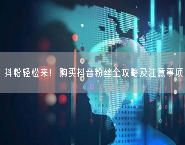 抖粉轻松来！购买抖音粉丝全攻略及注意事项