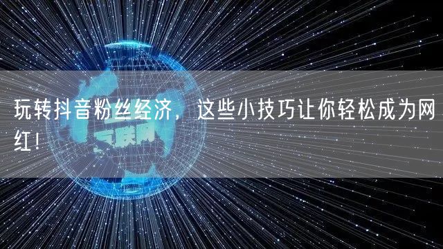 玩转抖音粉丝经济，这些小技巧让你轻松成为网红！