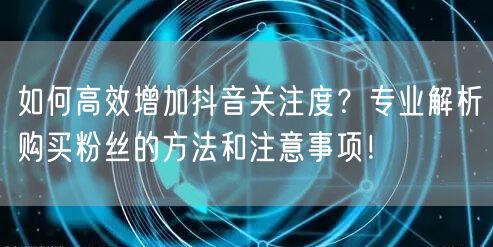如何高效增加抖音关注度?专业解析购买粉丝的方法和注意事项!