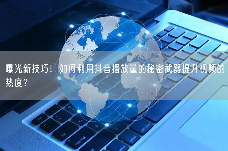 曝光新技巧！如何利用抖音播放量的秘密武器提升视频的热度？