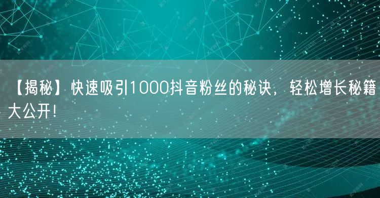 【揭秘】快速吸引1000抖音粉丝的秘诀，轻松增长秘籍大公开！