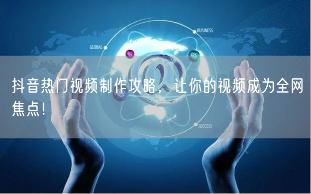 抖音热门视频制作攻略,让你的视频成为全网焦点!