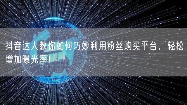 抖音达人教你如何巧妙利用粉丝购买平台,轻松增加曝光率!