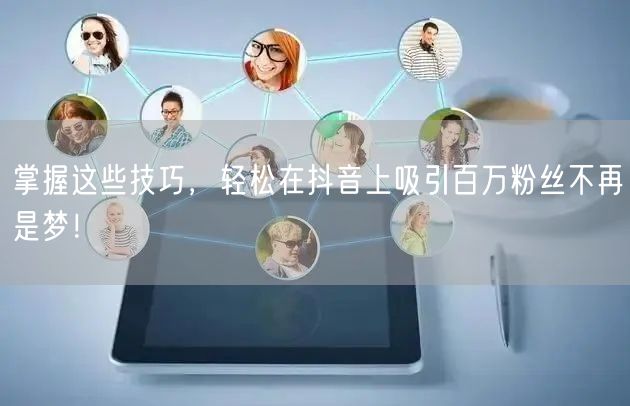 掌握这些技巧,轻松在抖音上吸引百万粉丝不再是梦!