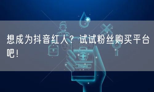 想成为抖音红人?试试粉丝购买平台吧!