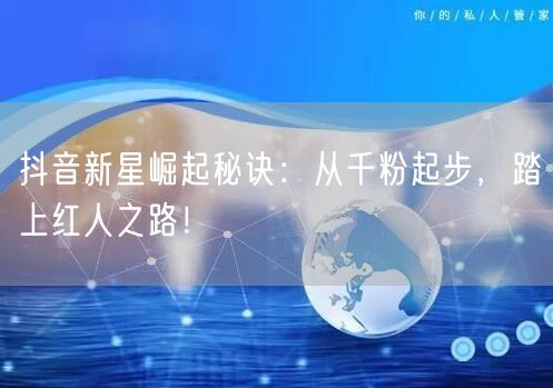 抖音新星崛起秘诀：从千粉起步，踏上红人之路！