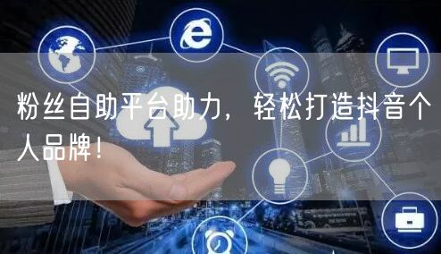 粉丝自助平台助力，轻松打造抖音个人品牌！