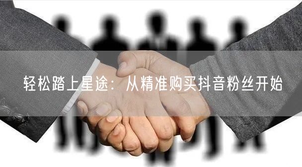 轻松踏上星途：从精准购买抖音粉丝开始