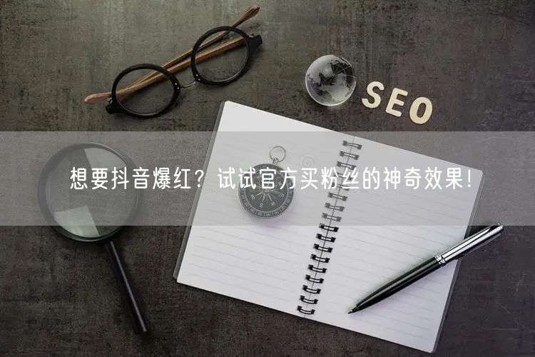 想要抖音爆红？试试官方买粉丝的神奇效果！