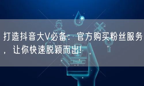 打造抖音大V必备：官方购买粉丝服务，让你快速脱颖而出!