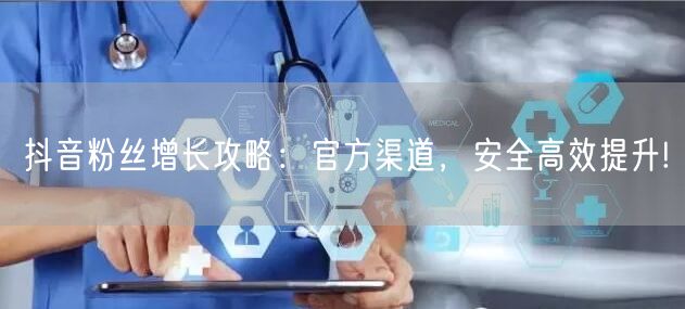 抖音粉丝增长攻略：官方渠道，安全高效提升!