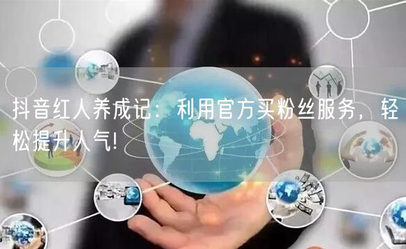 抖音红人养成记：利用官方买粉丝服务，轻松提升人气!