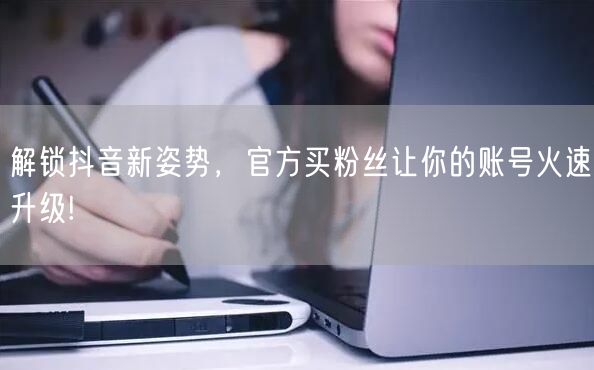 解锁抖音新姿势，官方买粉丝让你的账号火速升级!