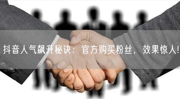 抖音人气飙升秘诀：官方购买粉丝，效果惊人!