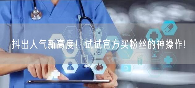 抖出人气新高度！试试官方买粉丝的神操作!