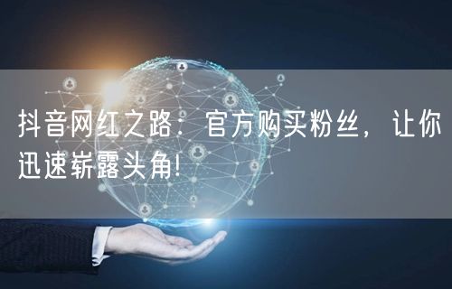 抖音网红之路：官方购买粉丝，让你迅速崭露头角!
