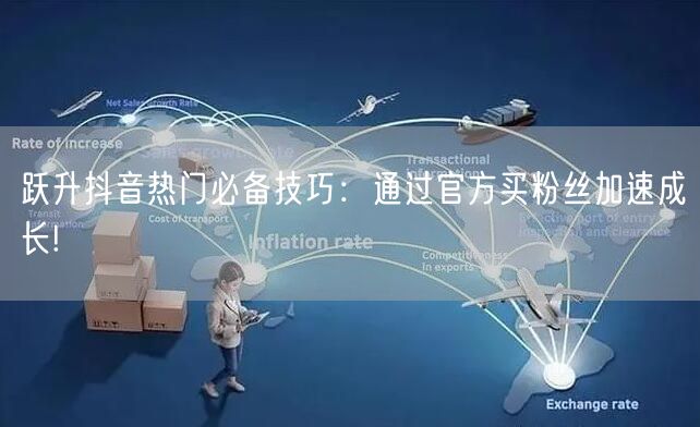 跃升抖音热门必备技巧：通过官方买粉丝加速成长!