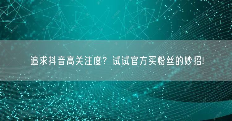 追求抖音高关注度？试试官方买粉丝的妙招!