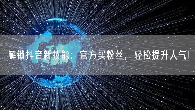 解锁抖音新技能：官方买粉丝，轻松提升人气!