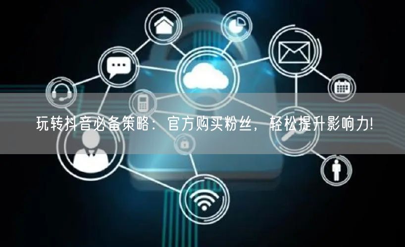 玩转抖音必备策略：官方购买粉丝，轻松提升影响力!