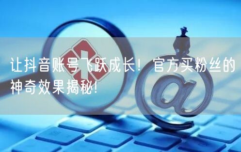 让抖音账号飞跃成长！官方买粉丝的神奇效果揭秘!