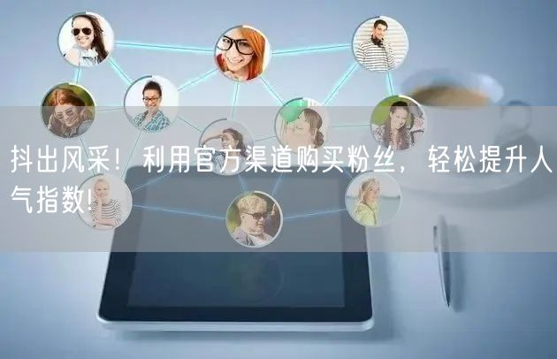抖出风采！利用官方渠道购买粉丝，轻松提升人气指数!