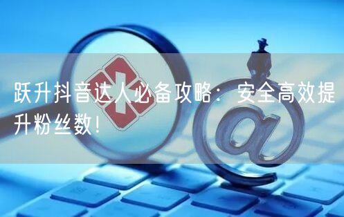 跃升抖音达人必备攻略：安全高效提升粉丝数！