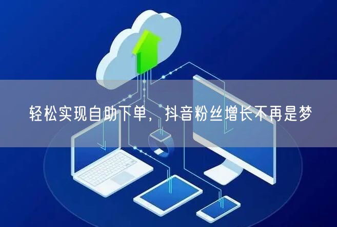 轻松实现自助下单，抖音粉丝增长不再是梦