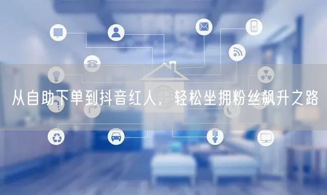 从自助下单到抖音红人，轻松坐拥粉丝飙升之路
