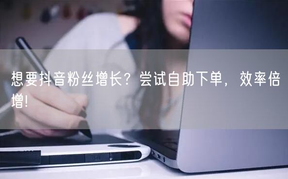 想要抖音粉丝增长？尝试自助下单，效率倍增!