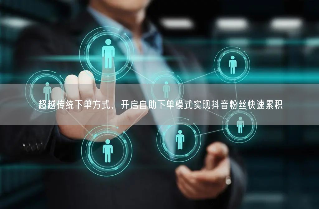 超越传统下单方式，开启自助下单模式实现抖音粉丝快速累积