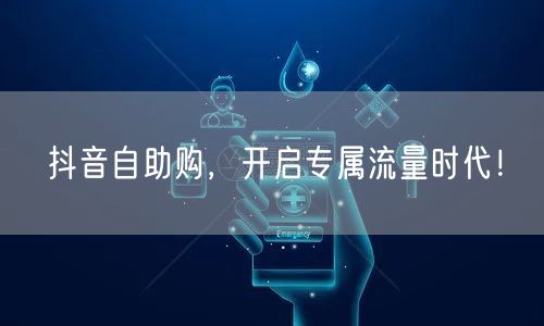抖音自助购，开启专属流量时代！