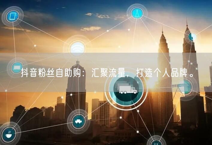 抖音粉丝自助购：汇聚流量，打造个人品牌。