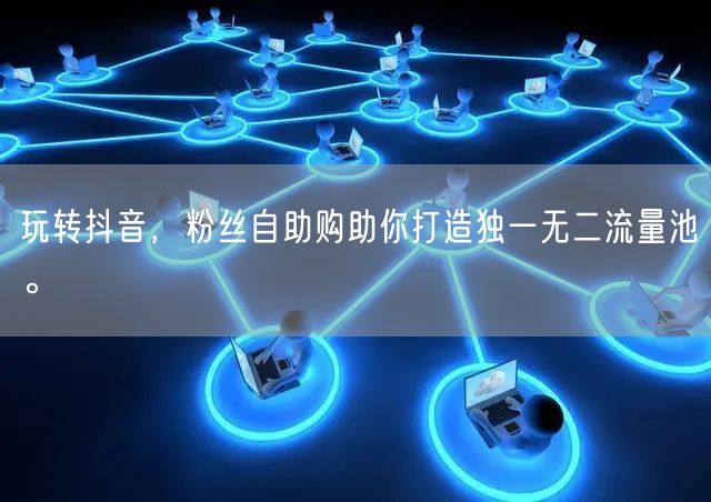 玩转抖音，粉丝自助购助你打造独一无二流量池。