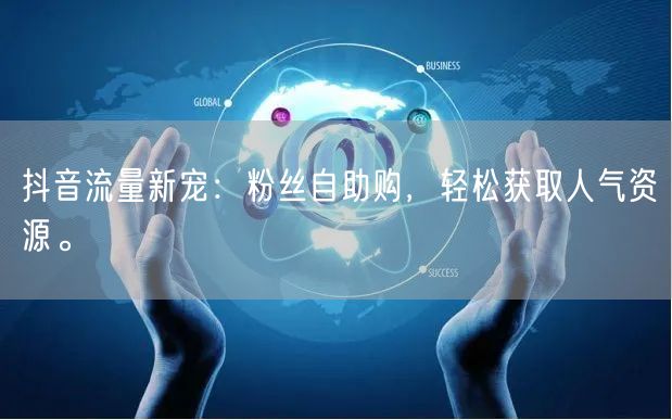 抖音流量新宠：粉丝自助购，轻松获取人气资源。