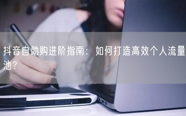 抖音自助购进阶指南：如何打造高效个人流量池？