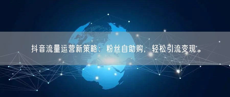 抖音流量运营新策略：粉丝自助购，轻松引流变现。