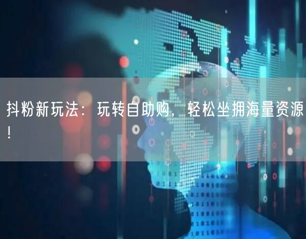抖粉新玩法：玩转自助购，轻松坐拥海量资源！