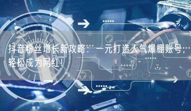 抖音粉丝增长新攻略：一元打造人气爆棚账号，轻松成为网红！