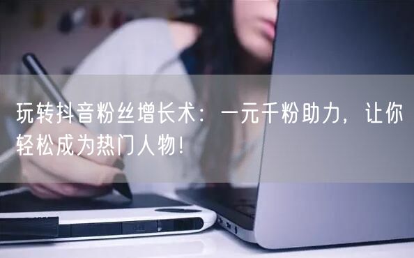 玩转抖音粉丝增长术：一元千粉助力，让你轻松成为热门人物！