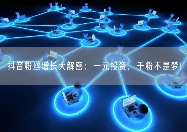 抖音粉丝增长大解密：一元投资，千粉不是梦！